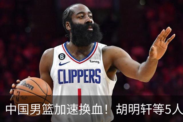 中国男篮加速换血！胡明轩等5人离队，杨瀚森领衔国青四巨头重聚
