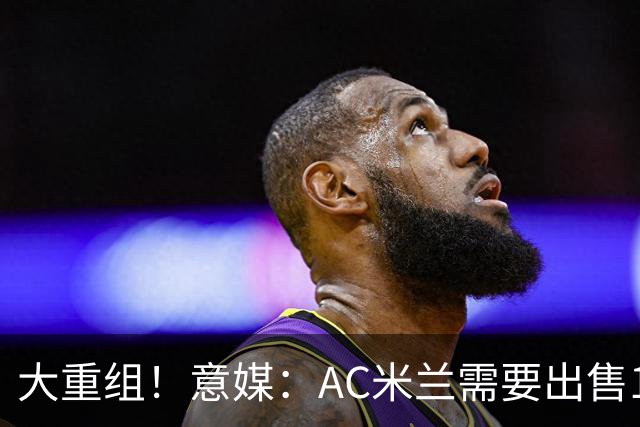 大重组！意媒：AC米兰需要出售13人 对莱奥估价至少6000万欧