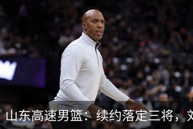 山东高速男篮：续约落定三将，刘毅转身离去