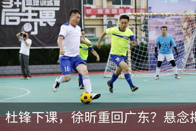 杜锋下课，徐昕重回广东？悬念揭晓，名记官宣，回归时间曝光