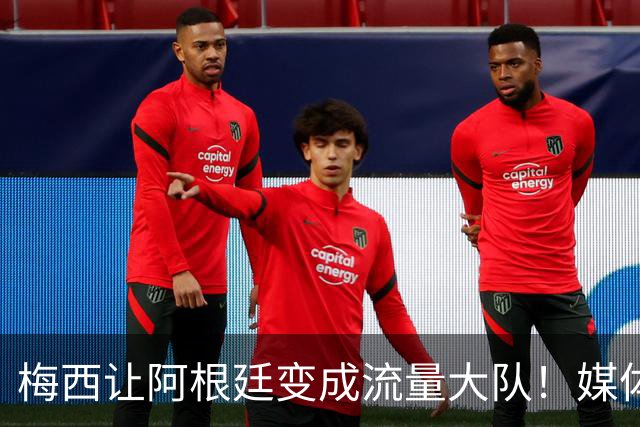 梅西让阿根廷变成流量大队！媒体：有人靠黑他们赚钱！