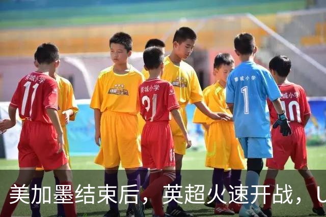 美加墨结束后，英超火速开战，U17国足征战世界杯，邵佳一带队迎考验