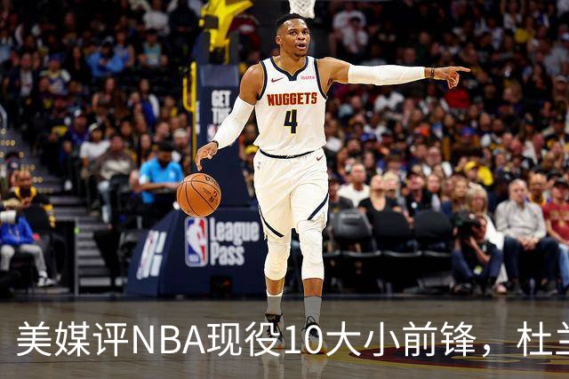 美媒评NBA现役10大小前锋，杜兰特领衔，詹姆斯第4，杨瀚森队友上榜
