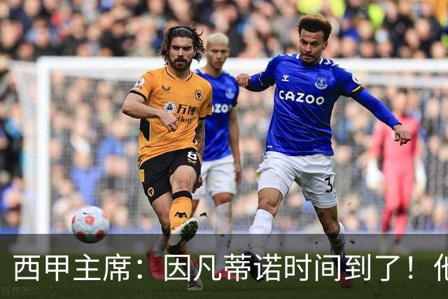 西甲主席：因凡蒂诺时间到了！他正在摧毁足球，3月却要连任
