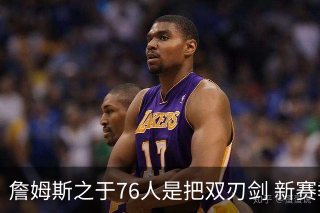 詹姆斯之于76人是把双刃剑 新赛季需直面六大隐患？