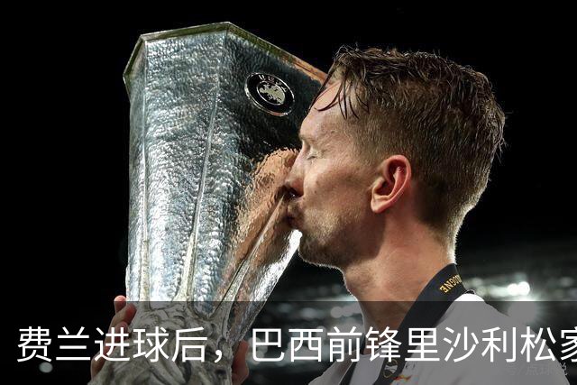 费兰进球后，巴西前锋里沙利松家中倒地俯冲、连蹦带跳庆祝