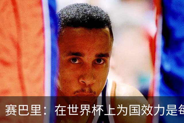 赛巴里：在世界杯上为国效力是每个球员的梦想，我两场两球圆梦