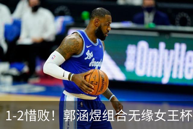 1-2惜败！郭涵煜组合无缘女王杯网球赛女双决赛