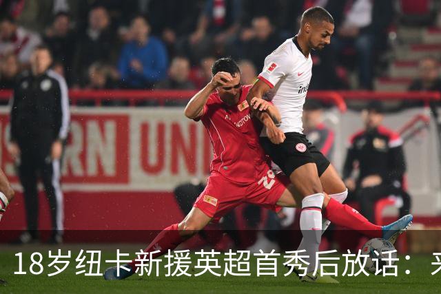 18岁纽卡新援英超首秀后放话：来这里就是为立刻上场，不为学习