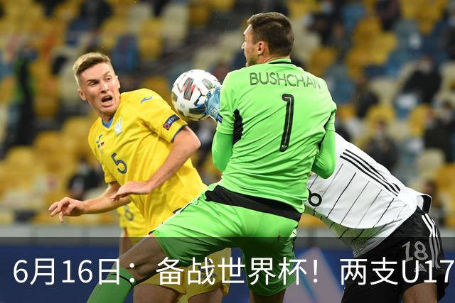 6月16日：备战世界杯！两支U17国少队战英超德甲西甲豪门赛程如下