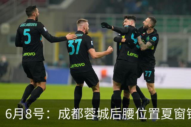 6月8号：成都蓉城后腰位置夏窗锁定中国男足主力王牌指挥官