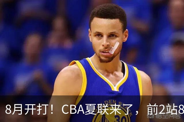 8月开打！CBA夏联来了，前2站8球队亮相，山东缺席，或第3站首秀